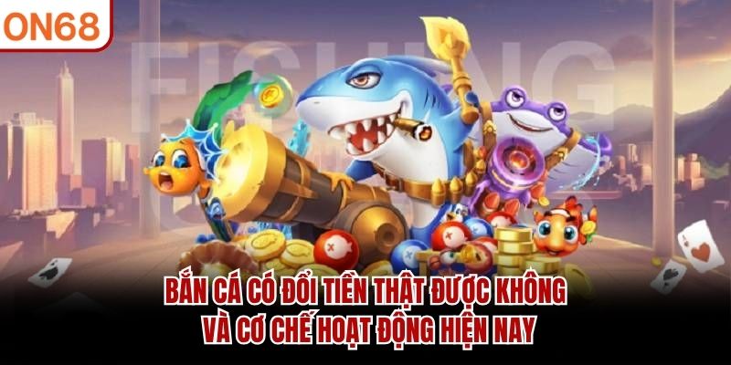 Bắn cá có đổi tiền thật được không và cơ chế hoạt động hiện nay bắn cá có đổi tiền thật được không